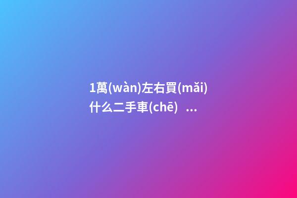 1萬(wàn)左右買(mǎi)什么二手車(chē)？首選這幾款,代步練手都合適！